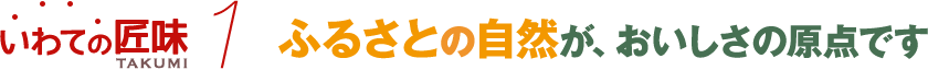 ふるさとの自然が、おいしさの原点です